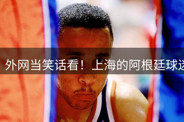 外网当笑话看！上海的阿根廷球迷攻击+歧视西班牙黑人 被警方带走