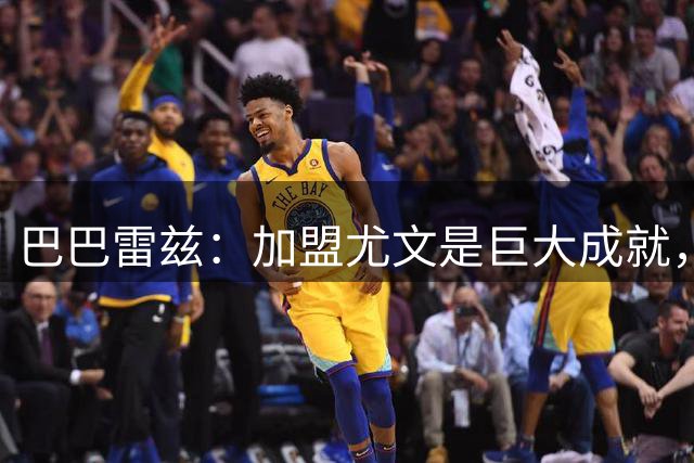 巴巴雷兹：加盟尤文是巨大成就，但阿拉伊贝戈维奇还需成长