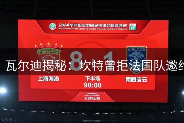 瓦尔迪揭秘：坎特曾拒法国队邀约 因队友劝诫改变人生轨迹