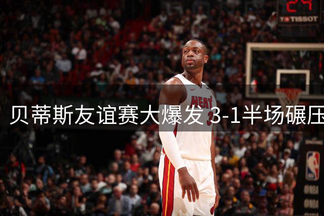 贝蒂斯友谊赛大爆发 3-1半场碾压阿森纳